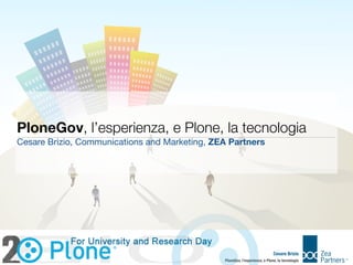 PloneGov, l’esperienza, e Plone, la tecnologia
Cesare Brizio, Communications and Marketing, ZEA Partners




                                                                             Cesare Brizio
                                               PloneGov, l’esperienza, e Plone, la tecnologia
 