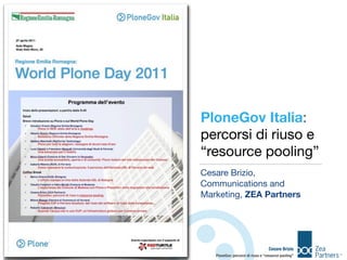 PloneGov Italia:
percorsi di riuso e
“resource pooling”
Cesare Brizio,
Communications and
Marketing, ZEA Partners




                                   Cesare Brizio
   PloneGov: percorsi di riuso e “resource pooling”
 