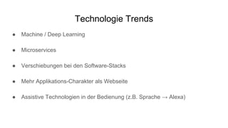 Technologie Trends
● Machine / Deep Learning
● Microservices
● Verschiebungen bei den Software-Stacks
● Mehr Applikations-Charakter als Webseite
● Assistive Technologien in der Bedienung (z.B. Sprache → Alexa)
 