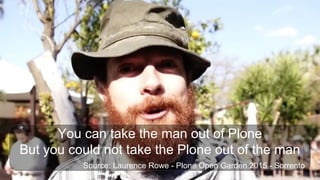 You can take the man out of Plone
But you could not take the Plone out of the man
Source: Laurence Rowe - Plone Open Garden 2015 - Sorrento
 