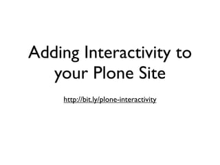 Adding Interactivity to
   your Plone Site
    http://bit.ly/plone-interactivity
 