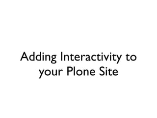 Adding Interactivity to
   your Plone Site
 