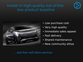Invest in high-quality out-of-the-box 
product baseline 
● Low purchase cost 
● Very high quality 
● Immediate sales appeal 
● Fast delivery 
● Shared maintenance 
● New community ethos 
… and then sell client services 
 