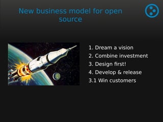 New business model for open 
source 
1. Dream a vision 
2. Combine investment 
3. Design first! 
4. Develop & release 
3.1 Win customers 
 