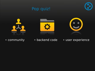 Pop quiz! 
● community ● backend code ● user experience 
 