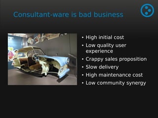 Consultant-ware is bad business 
● High initial cost 
● Low quality user 
experience 
● Crappy sales proposition 
● Slow delivery 
● High maintenance cost 
● Low community synergy 
 