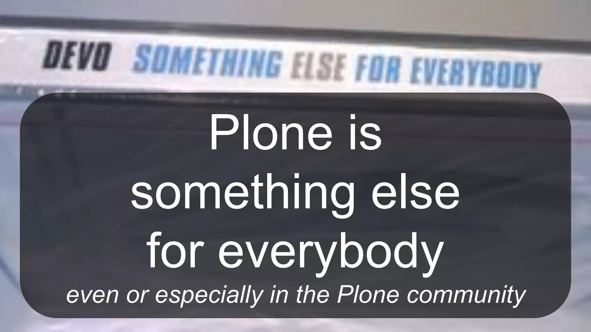 Plone is
something else
for everybody
even or especially in the Plone community
 