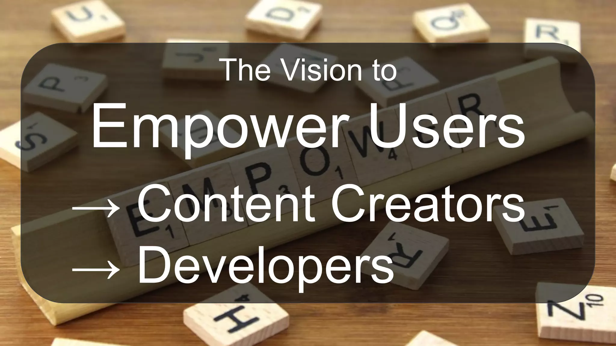 The Vision to
Empower Users
→ Content Creators
→ Developers
 