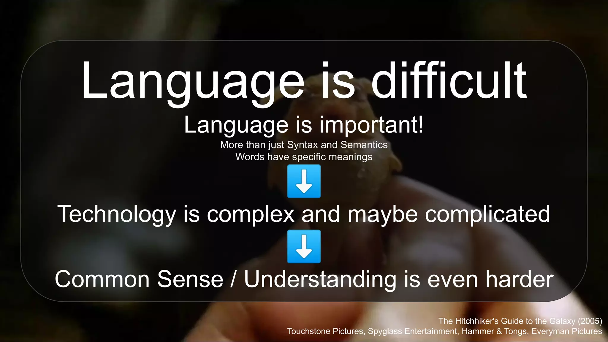 The Hitchhiker's Guide to the Galaxy (2005)
Touchstone Pictures, Spyglass Entertainment, Hammer & Tongs, Everyman Pictures
Language is difficult
Language is important!
More than just Syntax and Semantics
Words have specific meanings
⬇
Technology is complex and maybe complicated
⬇
Common Sense / Understanding is even harder
 