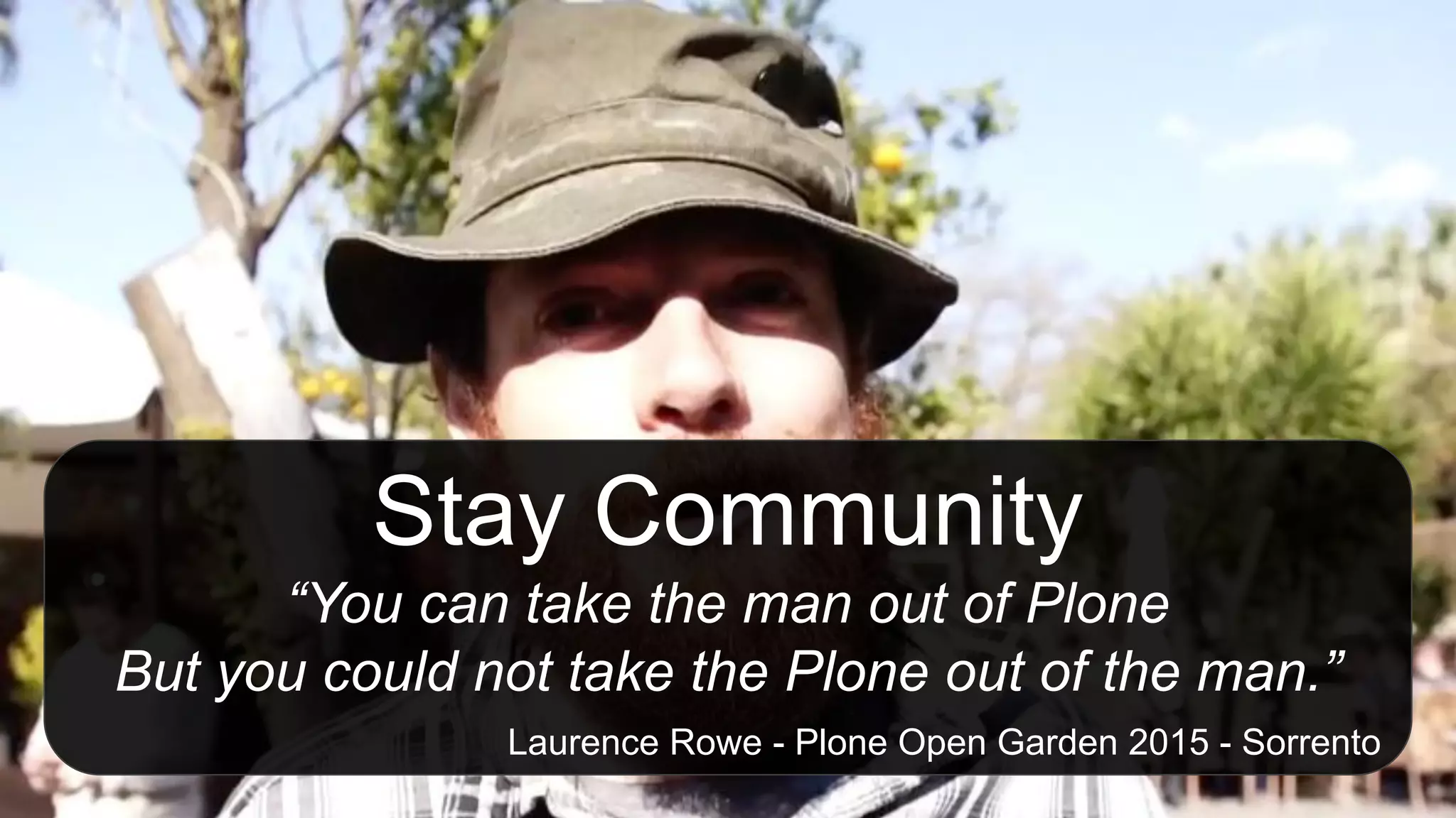 Stay Community
“You can take the man out of Plone
But you could not take the Plone out of the man.”
Laurence Rowe - Plone Open Garden 2015 - Sorrento
 