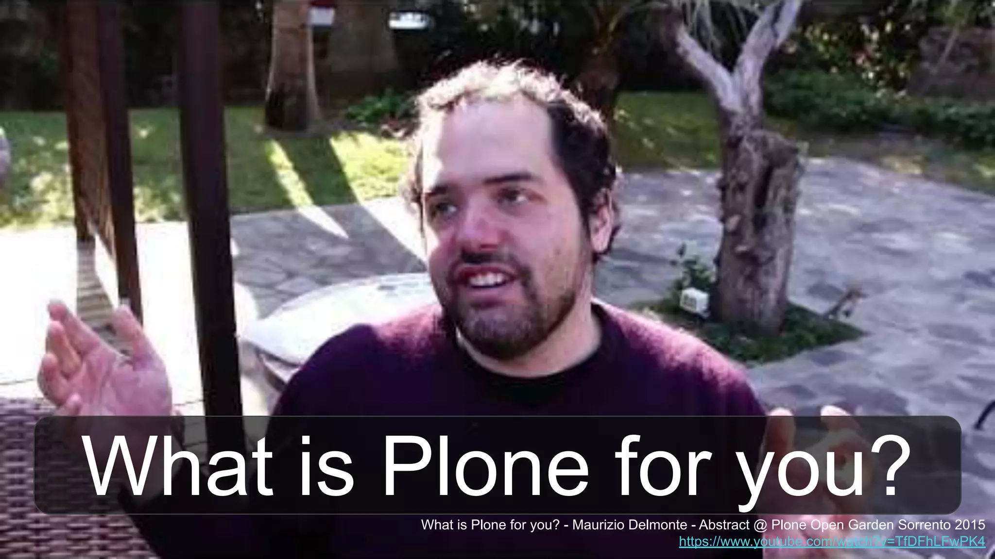 What is Plone for you?What is Plone for you? - Maurizio Delmonte - Abstract @ Plone Open Garden Sorrento 2015
https://www.youtube.com/watch?v=TfDFhLFwPK4
 