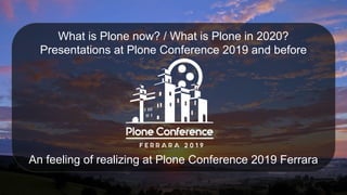What is Plone now? / What is Plone in 2020?
Presentations at Plone Conference 2019 and before
An feeling of realizing at Plone Conference 2019 Ferrara
 