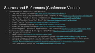 Sources and References (Conference Videos)
● Plone Conferences (Ferrara 2019, Tokyo and before)
○ The State of Plone - Eric Steele (https://www.youtube.com/watch?v=z6bTE4GuFSQ)
○ Plone Beyond 2020: Jump into Volto today! - Víctor Fernández de Alba (https://www.youtube.com/watch?v=8QrGOgXo1Js)
○ On the Road - Plone 6 and Beyond - Timo Stollenwerk (https://www.youtube.com/watch?v=suXVdfYV2kA)
○ The Plone Foundation Needs You! - Érico Andrei (https://www.youtube.com/watch?v=a1VLnhRu4e8)
○ Panel - Future of Plone (https://www.youtube.com/watch?v=zLd9Nb6TcE4)
○ Panel - Framework comparison (https://www.youtube.com/watch?v=0kXBHu76LNA)
○ Panel - Ask me anything on Volto (https://www.youtube.com/watch?v=jwbpXJlDVOs)
○ Reinventing Plone - Roadmap to the Modern Web - Timo Stollenwerk (https://www.youtube.com/watch?v=Xgqgd-JImHE)
● The Plone Connection Podcast - T. Kim Nguyen + Érico Andrei (https://www.youtube.com/watch?v=IbKvpLjIDIY&)
● Some of my talks - Alexander Loechel
○ Plone, quo vadis? (https://www.youtube.com/watch?v=FiDeJxde4fk)
○ We are the Plone Collective. Resistance is futile. Assimilation is inevitable (https://www.youtube.com/watch?v=HbeFFdOGC6k)
○ Web-Content-Management-Systems - The Past - The Present - The Future (https://www.fau.tv/clip/id/9486) CMS Garden approach
○ Plone the Python CMS & Web-Framework for advanced Topics and Non-Developers
(https://de.slideshare.net/AlexanderLoechel/plone-the-python-cms-web-framework-for-advanced-topics-and-nondevelopers)
○ Zope / Plone - A History of Python Web (https://www.youtube.com/watch?v=5zgujXCPmrI)
 