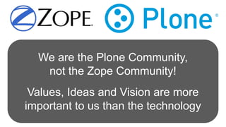 We are the Plone Community,
not the Zope Community!
Values, Ideas and Vision are more
important to us than the technology
 