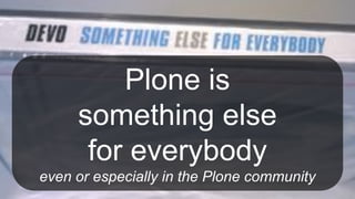 Plone is
something else
for everybody
even or especially in the Plone community
 