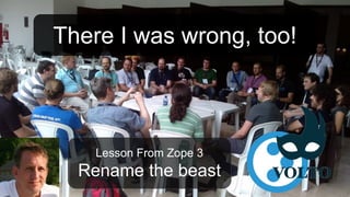 Lesson From Zope 3
Rename the beast
There I was wrong, too!
 