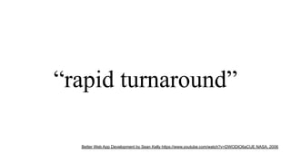 “rapid turnaround”
Better Web App Development by Sean Kelly https://www.youtube.com/watch?v=DWODIO6aCUE NASA, 2006
 
