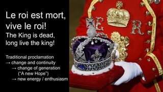 Le roi est mort,
vive le roi!
The King is dead,
long live the king!
Traditional proclamation
→ change and continuity
→ change of generation
(“A new Hope”)
→ new energy / enthusiasm
 