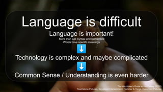 The Hitchhiker's Guide to the Galaxy (2005)
Touchstone Pictures, Spyglass Entertainment, Hammer & Tongs, Everyman Pictures
Language is difficult
Language is important!
More than just Syntax and Semantics
Words have specific meanings
⬇
Technology is complex and maybe complicated
⬇
Common Sense / Understanding is even harder
 