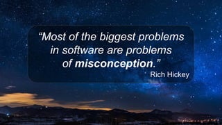 8
“Most of the biggest problems
in software are problems
of misconception.”
Rich Hickey
 