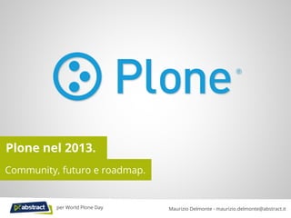 Plone nel 2013.
Community, futuro e roadmap.
Maurizio Delmonte - maurizio.delmonte@abstract.itper World Plone Day
 