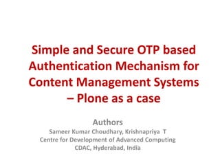 Simple and Secure OTP based
Authentication Mechanism for
Content Management Systems
– Plone as a case
Authors
Sameer Kumar Choudhary, Krishnapriya T
Centre for Development of Advanced Computing
CDAC, Hyderabad, India
 
