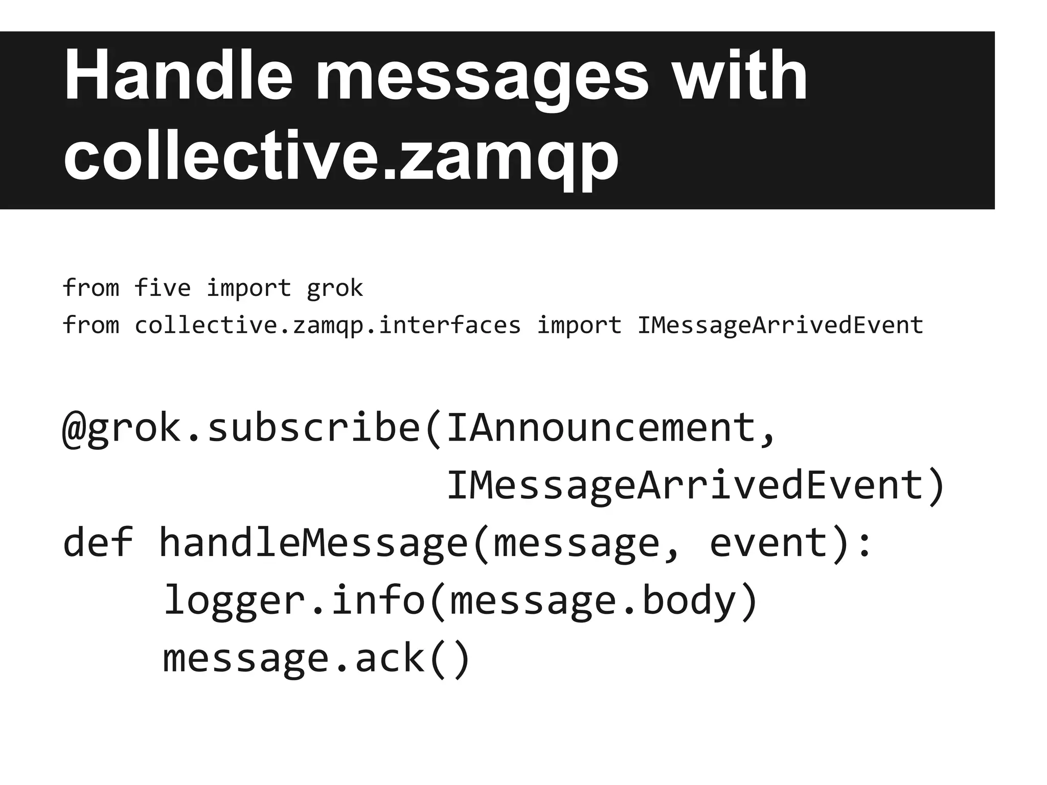 Example with
collective.zamqp
Publish and subscribe announcements
                                                              M1
                       Message broker
                                                M1   Site B
                                        Queue
          M1   Exchange    M1
 Site A
                (fanout)                                      M1
                                        Queue
                                                M1
                                                     Site C
 