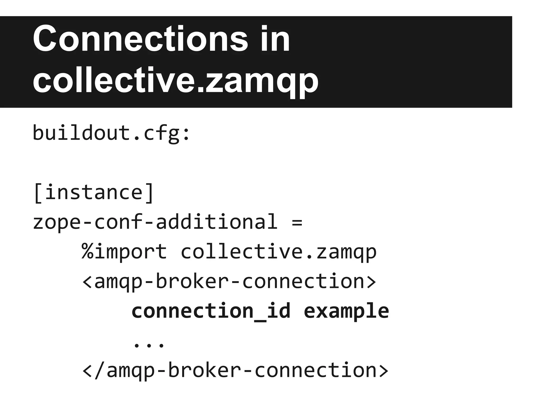 Handle messages with
collective.zamqp
from five import grok
from collective.zamqp.interfaces import IMessageArrivedEvent



@grok.subscribe(IAnnouncement,
                IMessageArrivedEvent)
def handleMessage(message, event):
    logger.info(message.body)
    message.ack()
 