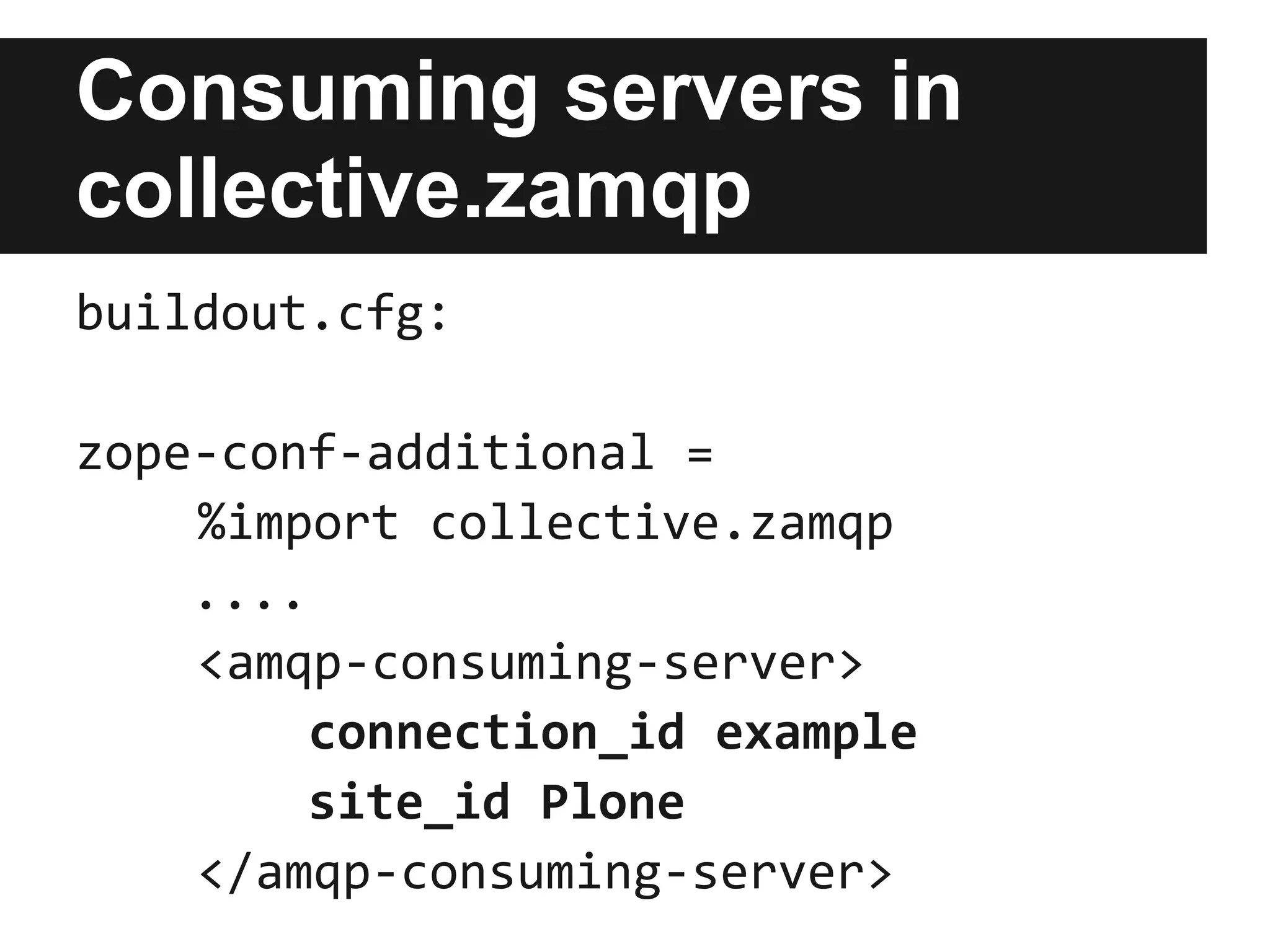 Connections in
collective.zamqp
buildout.cfg:

[instance]
zope-conf-additional =
    %import collective.zamqp
    <amqp-broker-connection>
        connection_id example
        ...
    </amqp-broker-connection>
 