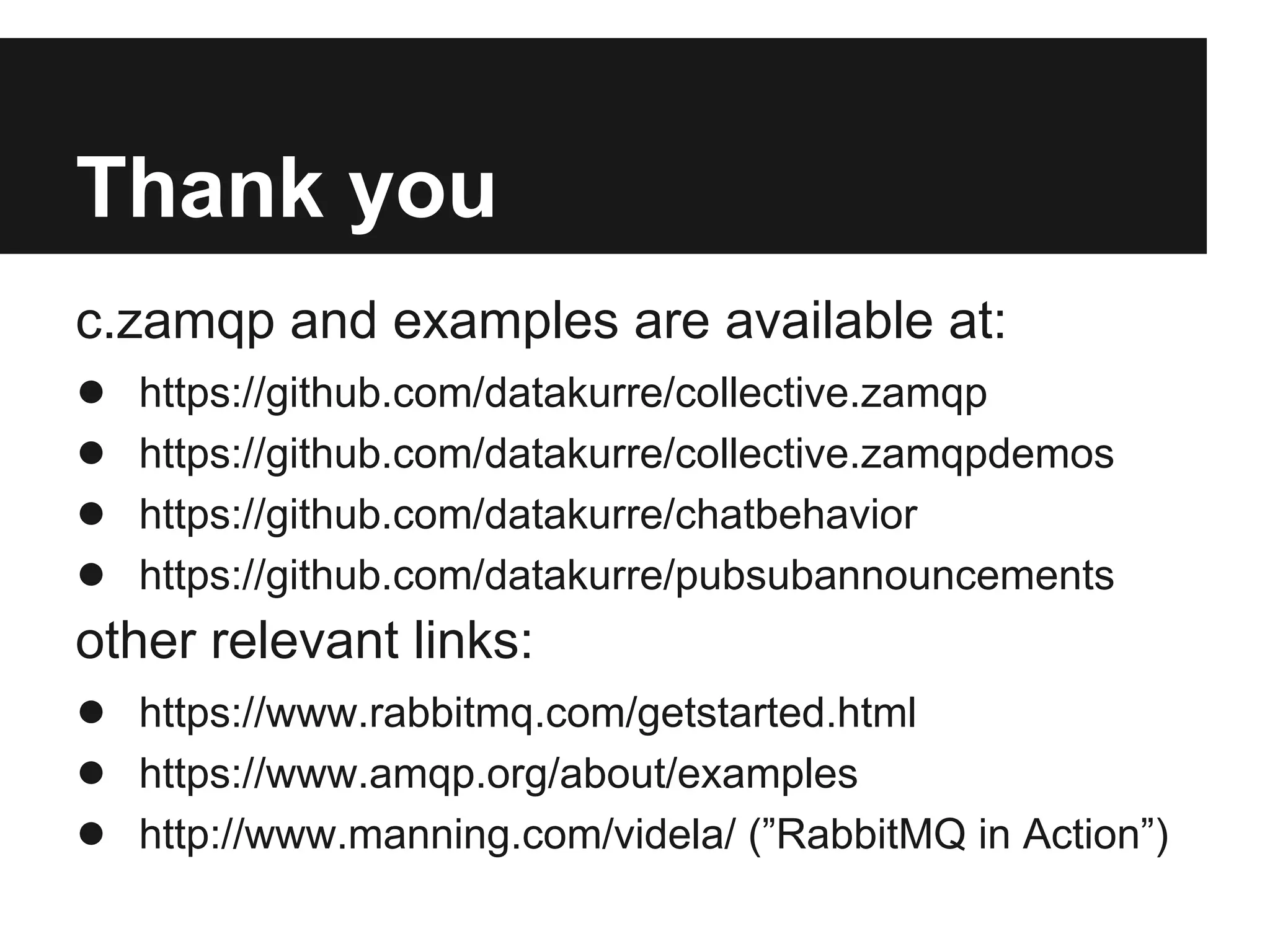 Message handlers in
collective.zamqp

@grok.subscribe(IAnnouncement,
                IMessageArrivedEvent)
def handleMessage(message, event):
    logger.info(message.body)
    message.ack()
 