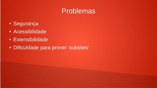 Problemas
●   Segurança
●   Acessibilidade
●   Extensibilidade
●   Dificuldade para prover 'subsites'
 