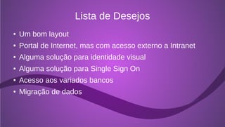 Lista de Desejos
●   Um bom layout
●   Portal de Internet, mas com acesso externo a Intranet
●   Alguma solução para identidade visual
●   Alguma solução para Single Sign On
●   Acesso aos variados bancos
●   Migração de dados
 