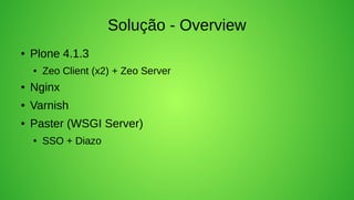 Solução - Overview
●   Plone 4.1.3
    ●   Zeo Client (x2) + Zeo Server
●   Nginx
●   Varnish
●   Paster (WSGI Server)
    ●   SSO + Diazo
 