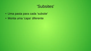 'Subsites'
●   Uma pasta para cada 'subsite'
●   Monta uma 'capa' diferente
 