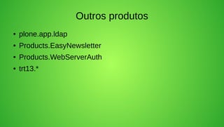 Outros produtos
●   plone.app.ldap
●   Products.EasyNewsletter
●   Products.WebServerAuth
●   trt13.*
 