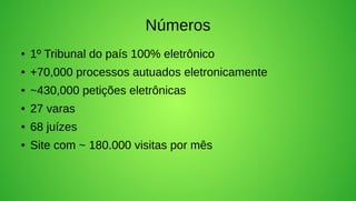 Números
●   1º Tribunal do país 100% eletrônico
●   +70,000 processos autuados eletronicamente
●   ~430,000 petições eletrônicas
●   27 varas
●   68 juízes
●   Site com ~ 180.000 visitas por mês
 