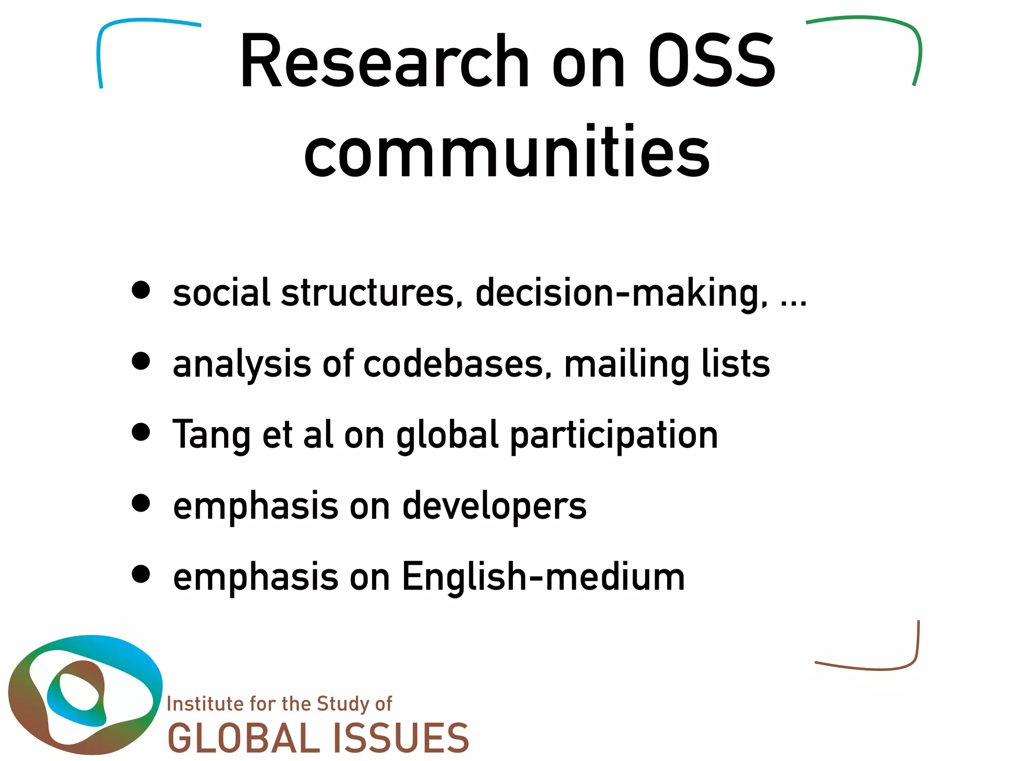 Research on OSS
          communities
•   social structures, decision-making, ...
•   analysis of codebases, mailing lists
•   Tang et al on global participation
•   emphasis on developers
•   emphasis on English-medium
 