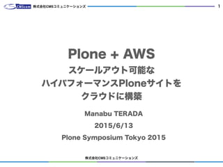 株式会社CMSコミュニケーションズ
1
Plone + AWS
スケールアウト可能な
ハイパフォーマンスPloneサイトを
クラウドに構築
Manabu TERADA
2015/6/13
Plone Symposium Tokyo 2015
株式会社CMSコミュニケーションズ
 