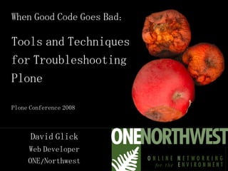 When Good Code Goes Bad: Tools and Techniques for Troubleshooting Plone Plone Conference 2008 David Glick Web Developer ONE/Northwest 