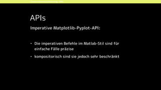 Python-Datenvisualisierung: APIs
Imperative Matplotlib-Pyplot-API:
• Die imperativen Befehle im Matlab-Stil sind für
einfache Fälle präzise
• kompositorisch sind sie jedoch sehr beschränkt
APIs
 