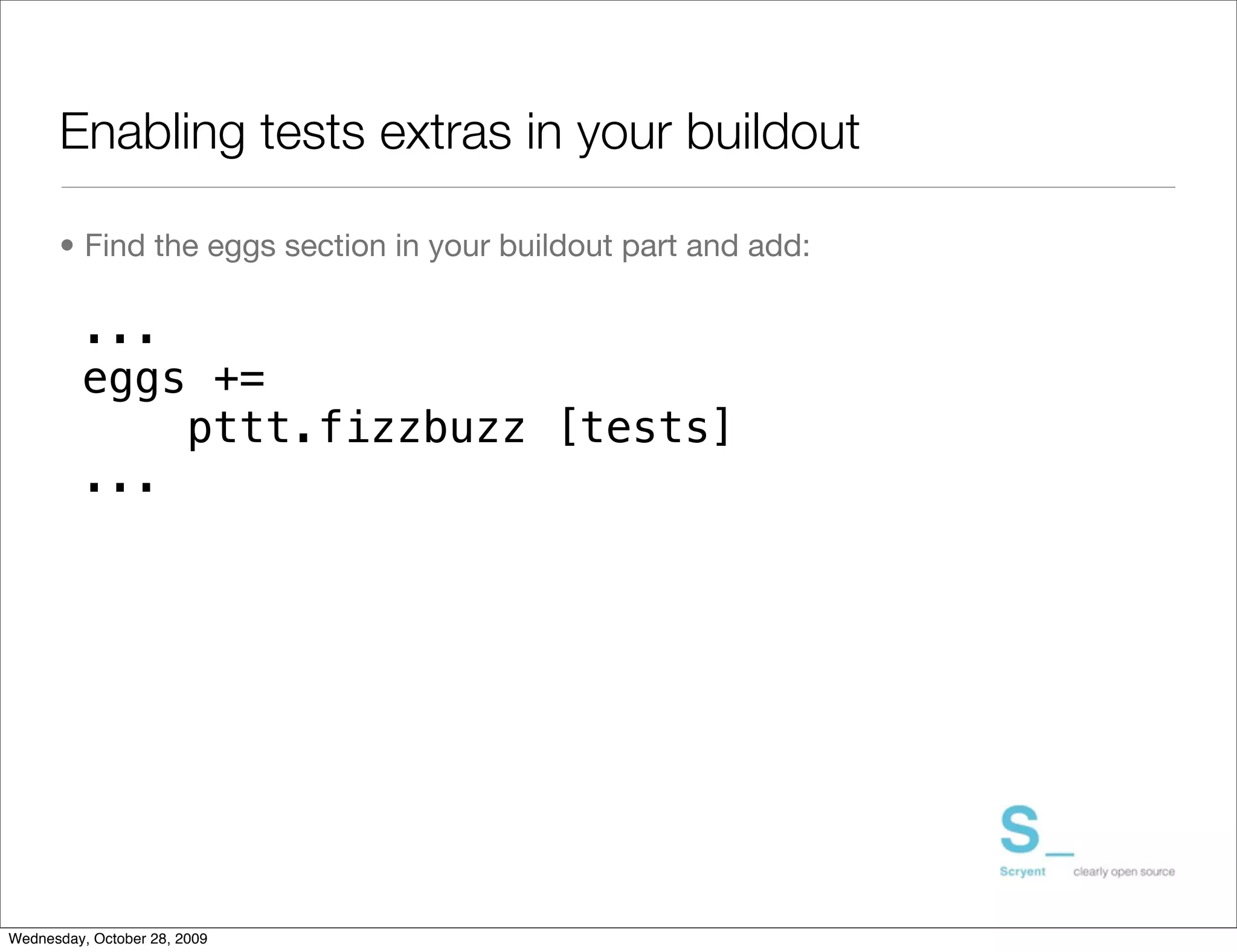 Enabling tests extras in your buildout

      • Find the eggs section in your buildout part and add:

         ...
         eggs +=
             pttt.fizzbuzz [tests]
         ...




Wednesday, October 28, 2009
 