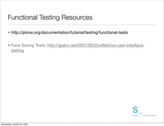 Functional Testing Resources

      • http://plone.org/documentation/tutorial/testing/functional-tests


      • Face Saving Tests: http://gojko.net/2007/09/25/effective-user-interface-
        testing




Wednesday, October 28, 2009
 