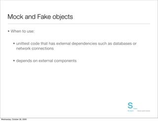 Mock and Fake objects

      • When to use:


            • unittest code that has external dependencies such as databases or
              network connections


            • depends on external components




Wednesday, October 28, 2009
 