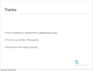 Thanks




      • Your Feedback is appreciated: jbb@scryent.com


      • Find me on twitter: @hexsprite


      • Good luck and happy testing!




Wednesday, October 28, 2009
 