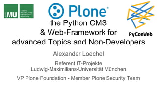 Plone,
the Python CMS
& Web-Framework for
advanced Topics and Non-Developers
Alexander Loechel
Referent IT-Projekte
Ludwig-Maximilians-Universität München
VP Plone Foundation - Member Plone Security Team
 