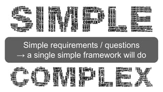Simple requirements / questions
→ a single simple framework will do
 