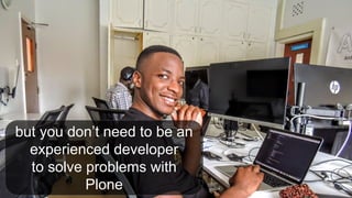but you don’t need to be an
experienced developer
to solve problems with
Plone
 