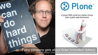 Every company gets about three innovation tokens.
Source: Dan McKinley, "Choose Boring Technology" http://mcfunley.com/choose-boring-technology
A good CMS could be a better choice
than a plain web-framework
 
