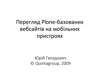Перегляд Plone-базованих вебсайтів на мобільних пристроях Юрій Гвоздович  © Quintagroup, 2009   