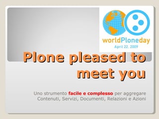 Plone pleased to meet you Uno strumento  facile e complesso  per aggregare Contenuti, Servizi, Documenti, Relazioni e Azioni 